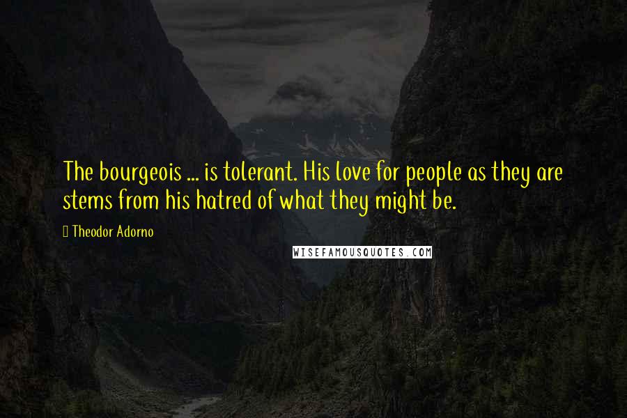 Theodor Adorno Quotes: The bourgeois ... is tolerant. His love for people as they are stems from his hatred of what they might be.