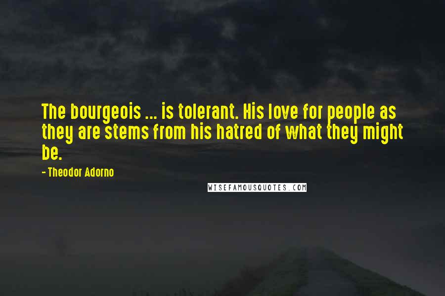 Theodor Adorno Quotes: The bourgeois ... is tolerant. His love for people as they are stems from his hatred of what they might be.