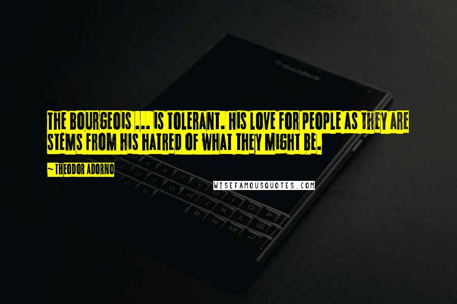 Theodor Adorno Quotes: The bourgeois ... is tolerant. His love for people as they are stems from his hatred of what they might be.