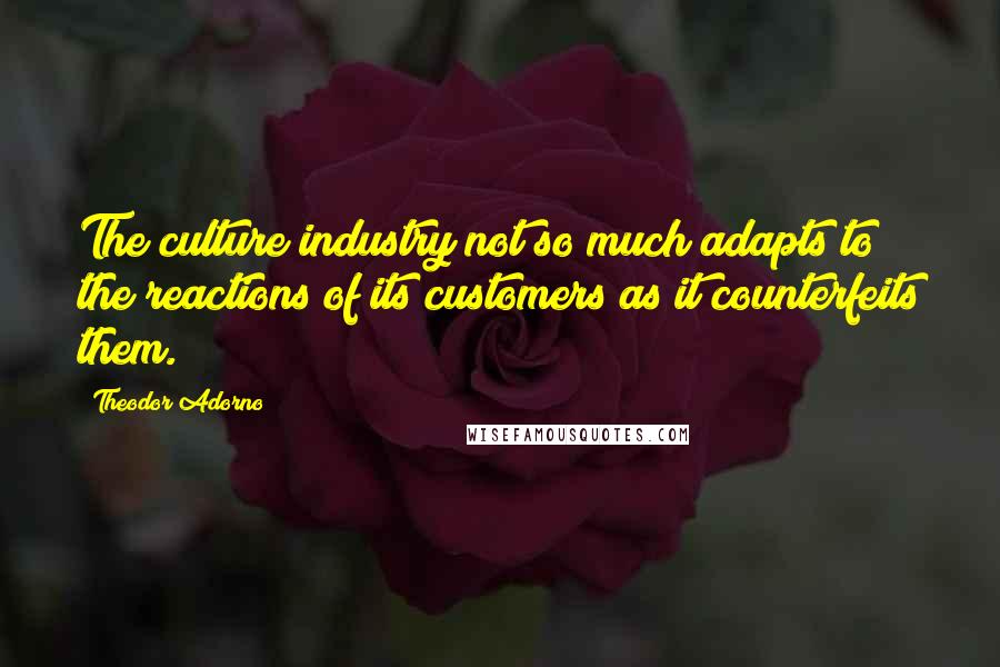 Theodor Adorno Quotes: The culture industry not so much adapts to the reactions of its customers as it counterfeits them.