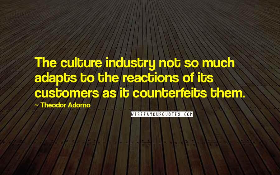 Theodor Adorno Quotes: The culture industry not so much adapts to the reactions of its customers as it counterfeits them.