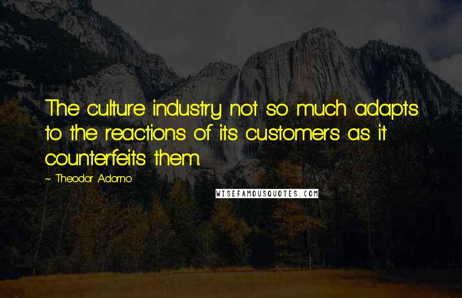 Theodor Adorno Quotes: The culture industry not so much adapts to the reactions of its customers as it counterfeits them.