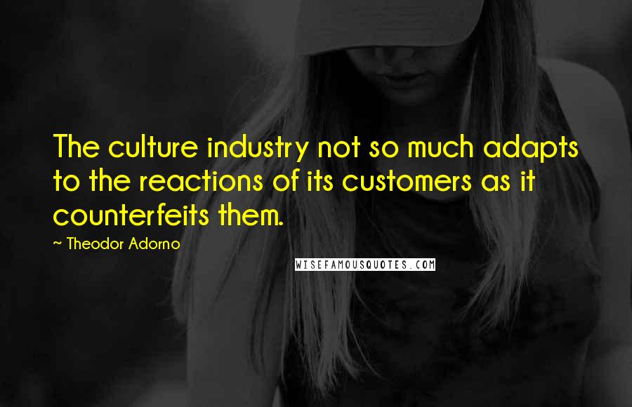 Theodor Adorno Quotes: The culture industry not so much adapts to the reactions of its customers as it counterfeits them.