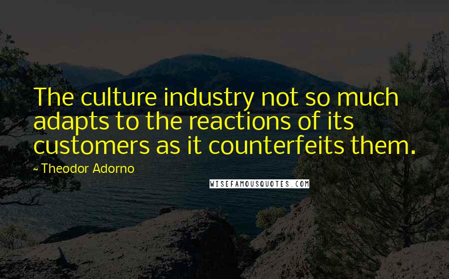 Theodor Adorno Quotes: The culture industry not so much adapts to the reactions of its customers as it counterfeits them.