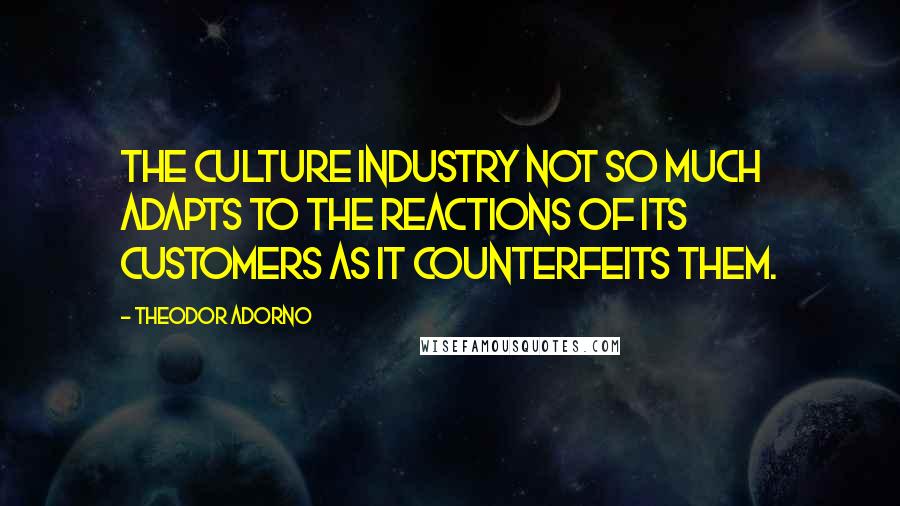 Theodor Adorno Quotes: The culture industry not so much adapts to the reactions of its customers as it counterfeits them.