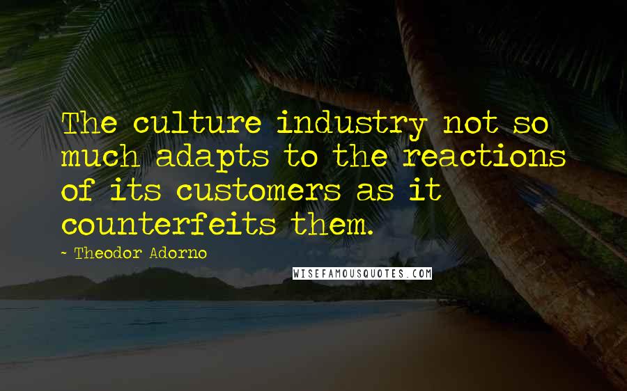 Theodor Adorno Quotes: The culture industry not so much adapts to the reactions of its customers as it counterfeits them.