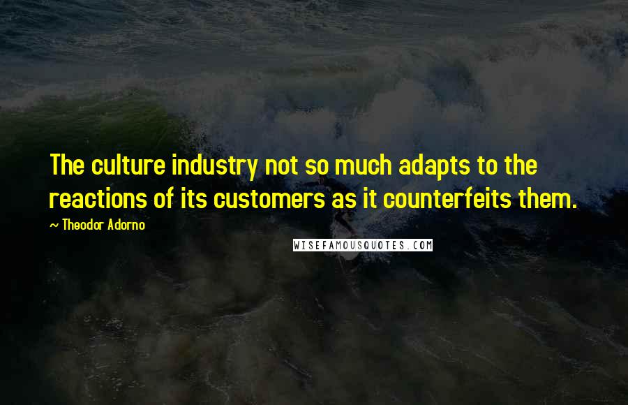 Theodor Adorno Quotes: The culture industry not so much adapts to the reactions of its customers as it counterfeits them.