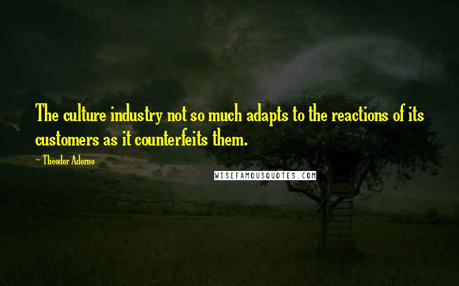 Theodor Adorno Quotes: The culture industry not so much adapts to the reactions of its customers as it counterfeits them.