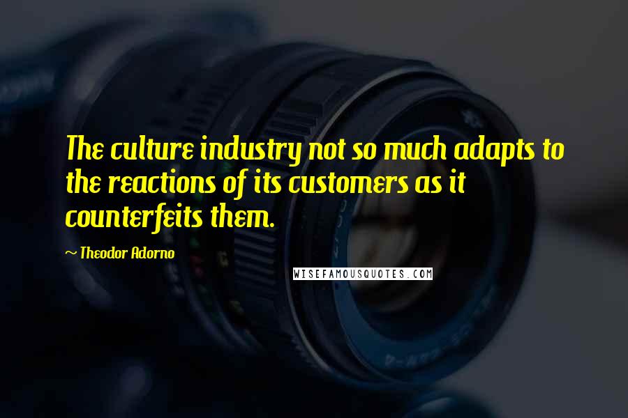 Theodor Adorno Quotes: The culture industry not so much adapts to the reactions of its customers as it counterfeits them.