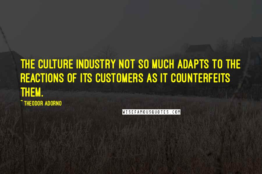 Theodor Adorno Quotes: The culture industry not so much adapts to the reactions of its customers as it counterfeits them.