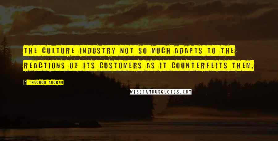 Theodor Adorno Quotes: The culture industry not so much adapts to the reactions of its customers as it counterfeits them.