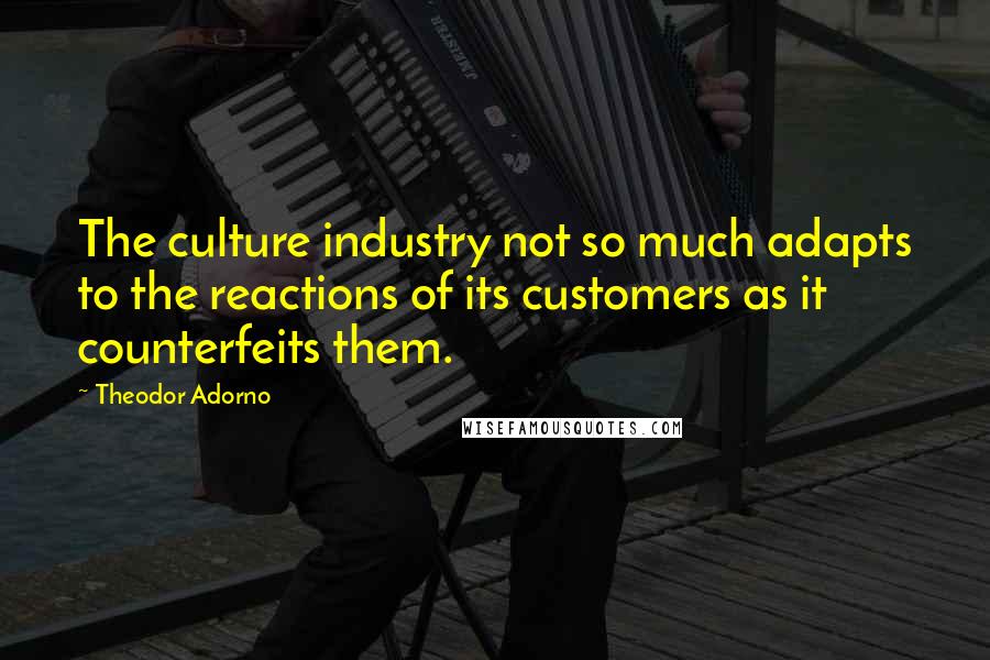 Theodor Adorno Quotes: The culture industry not so much adapts to the reactions of its customers as it counterfeits them.