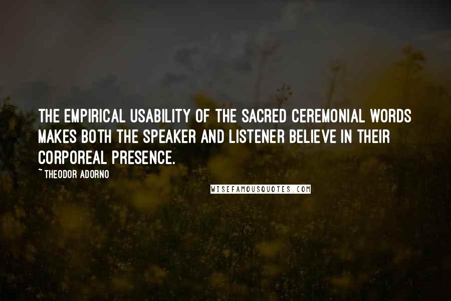 Theodor Adorno Quotes: The empirical usability of the sacred ceremonial words makes both the speaker and listener believe in their corporeal presence.