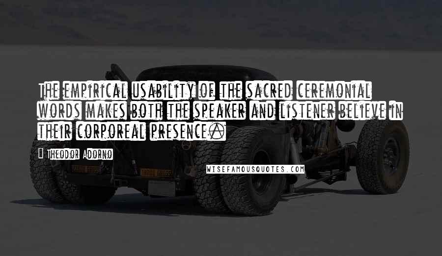 Theodor Adorno Quotes: The empirical usability of the sacred ceremonial words makes both the speaker and listener believe in their corporeal presence.