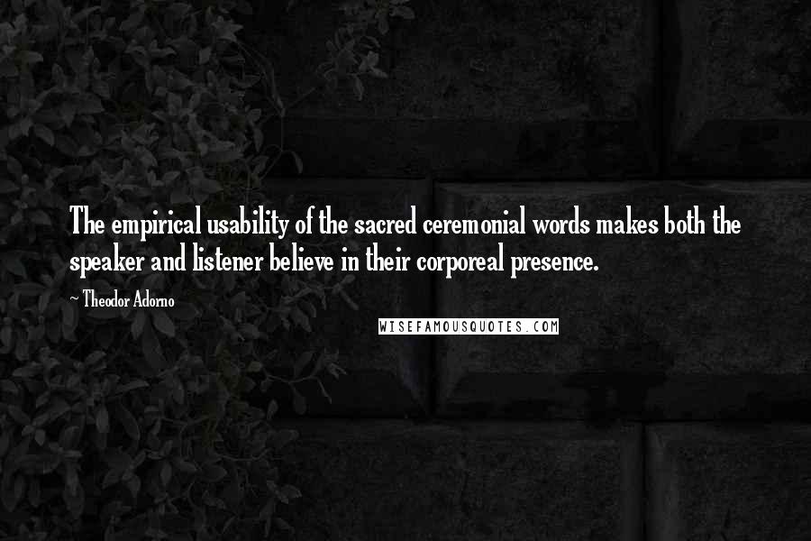 Theodor Adorno Quotes: The empirical usability of the sacred ceremonial words makes both the speaker and listener believe in their corporeal presence.