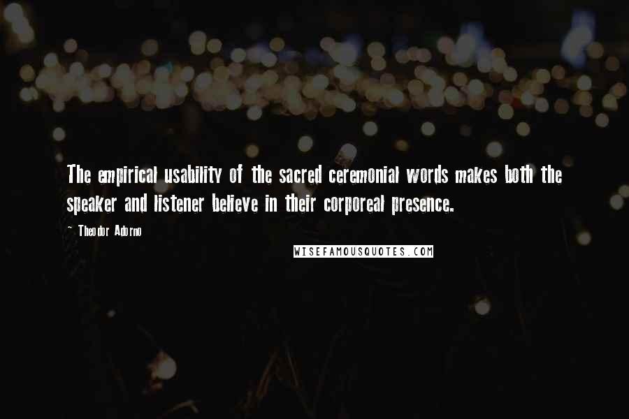 Theodor Adorno Quotes: The empirical usability of the sacred ceremonial words makes both the speaker and listener believe in their corporeal presence.