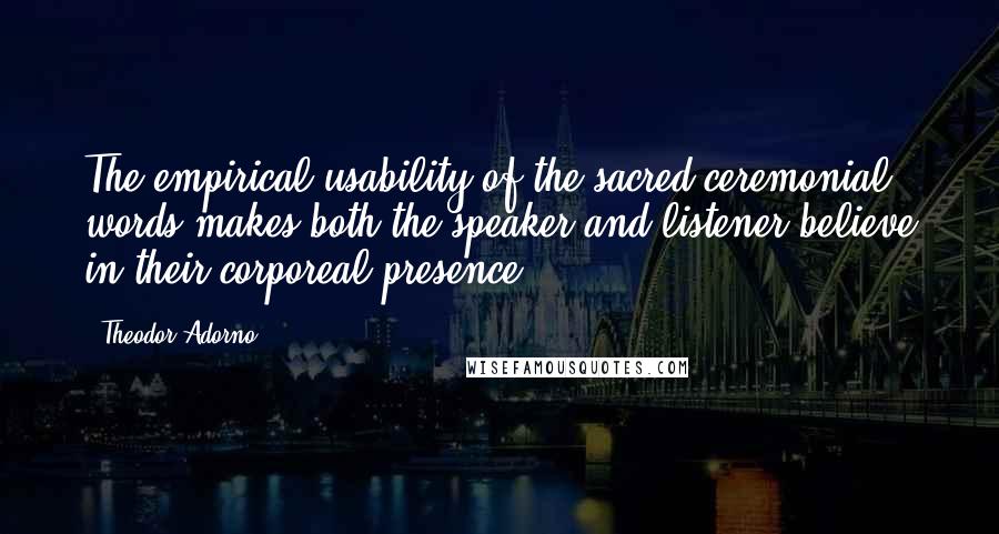 Theodor Adorno Quotes: The empirical usability of the sacred ceremonial words makes both the speaker and listener believe in their corporeal presence.