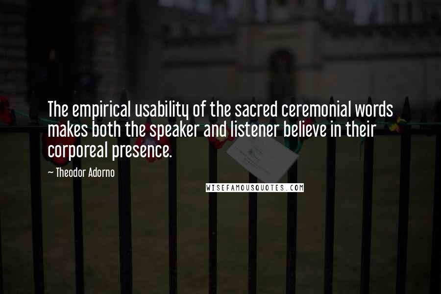 Theodor Adorno Quotes: The empirical usability of the sacred ceremonial words makes both the speaker and listener believe in their corporeal presence.