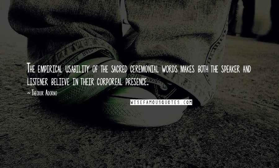 Theodor Adorno Quotes: The empirical usability of the sacred ceremonial words makes both the speaker and listener believe in their corporeal presence.