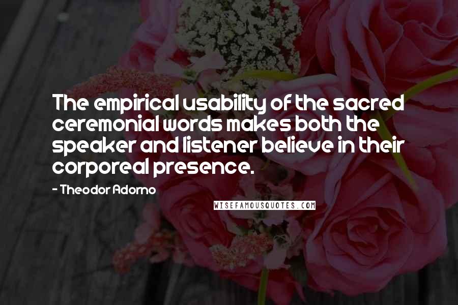 Theodor Adorno Quotes: The empirical usability of the sacred ceremonial words makes both the speaker and listener believe in their corporeal presence.