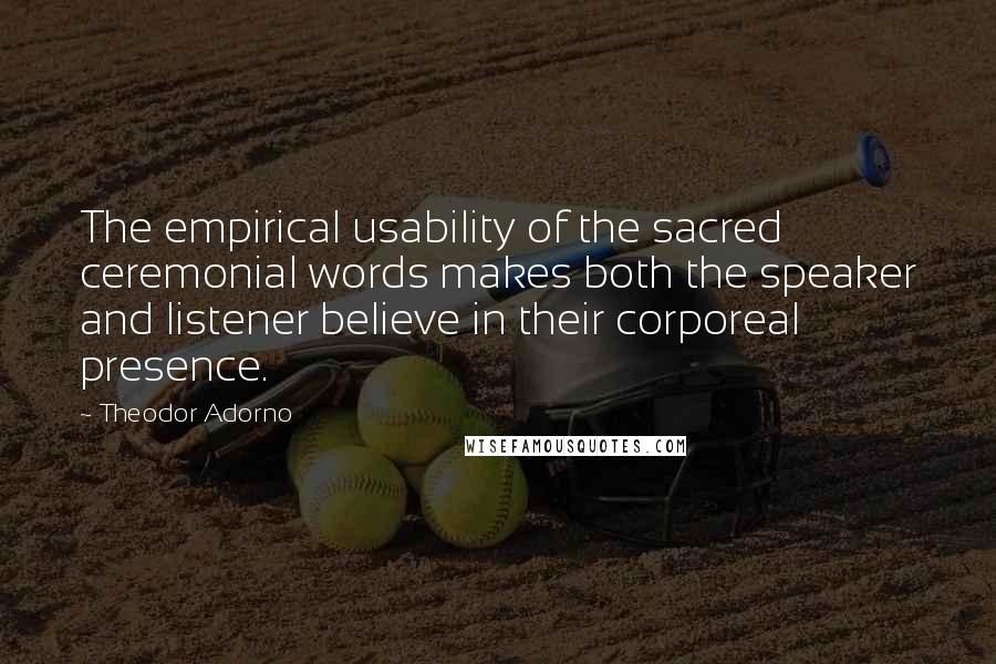 Theodor Adorno Quotes: The empirical usability of the sacred ceremonial words makes both the speaker and listener believe in their corporeal presence.