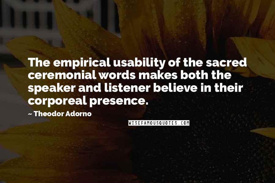 Theodor Adorno Quotes: The empirical usability of the sacred ceremonial words makes both the speaker and listener believe in their corporeal presence.