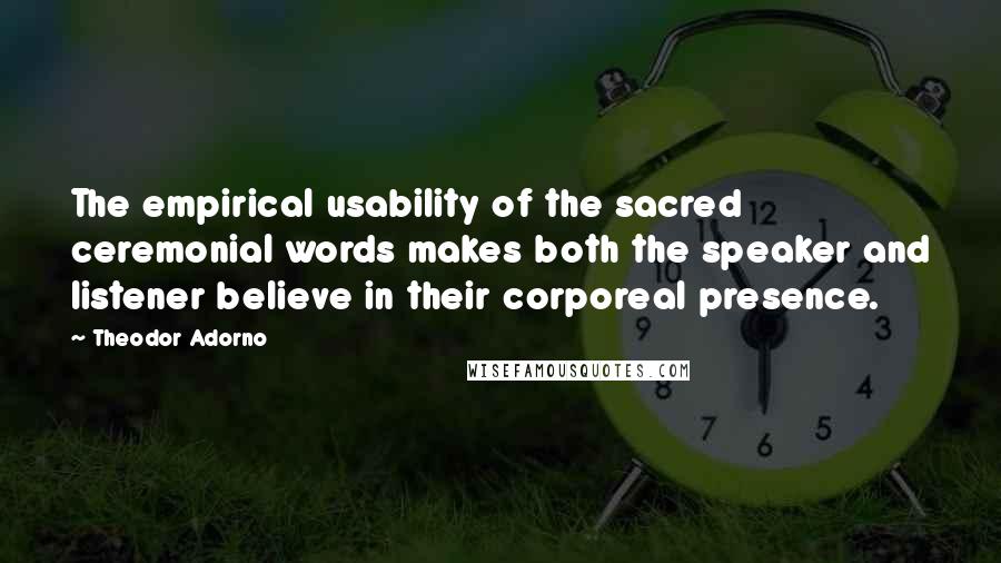 Theodor Adorno Quotes: The empirical usability of the sacred ceremonial words makes both the speaker and listener believe in their corporeal presence.