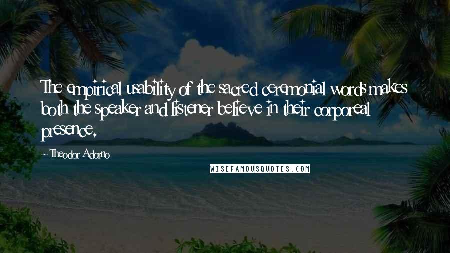 Theodor Adorno Quotes: The empirical usability of the sacred ceremonial words makes both the speaker and listener believe in their corporeal presence.