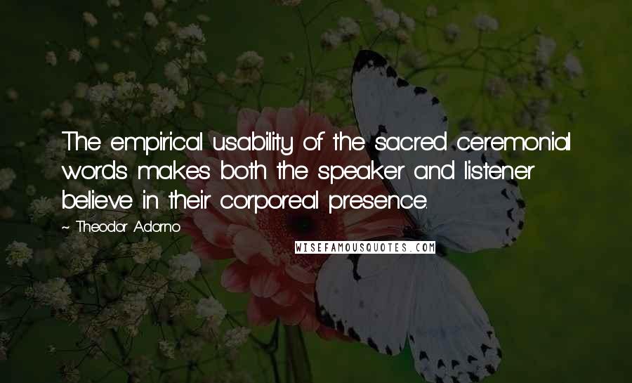 Theodor Adorno Quotes: The empirical usability of the sacred ceremonial words makes both the speaker and listener believe in their corporeal presence.