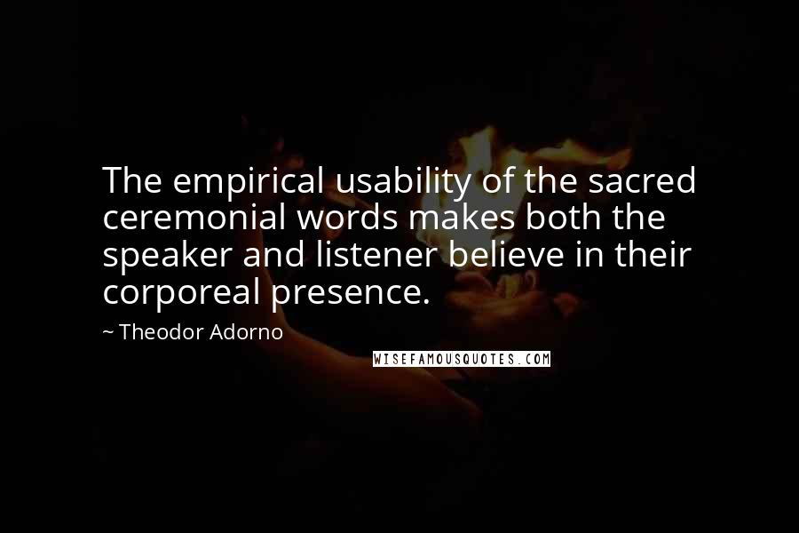 Theodor Adorno Quotes: The empirical usability of the sacred ceremonial words makes both the speaker and listener believe in their corporeal presence.