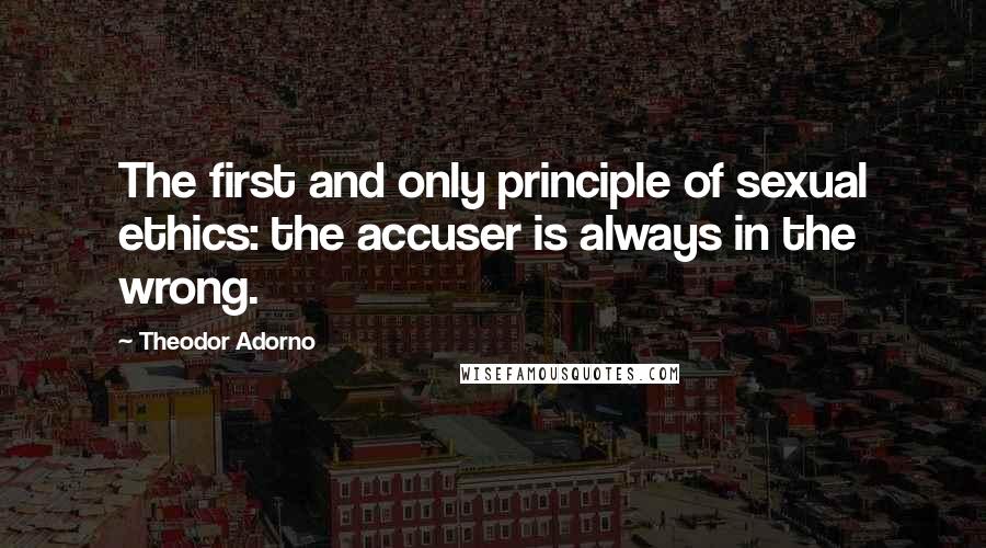 Theodor Adorno Quotes: The first and only principle of sexual ethics: the accuser is always in the wrong.