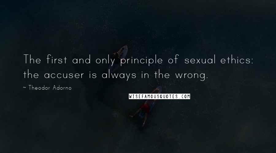 Theodor Adorno Quotes: The first and only principle of sexual ethics: the accuser is always in the wrong.