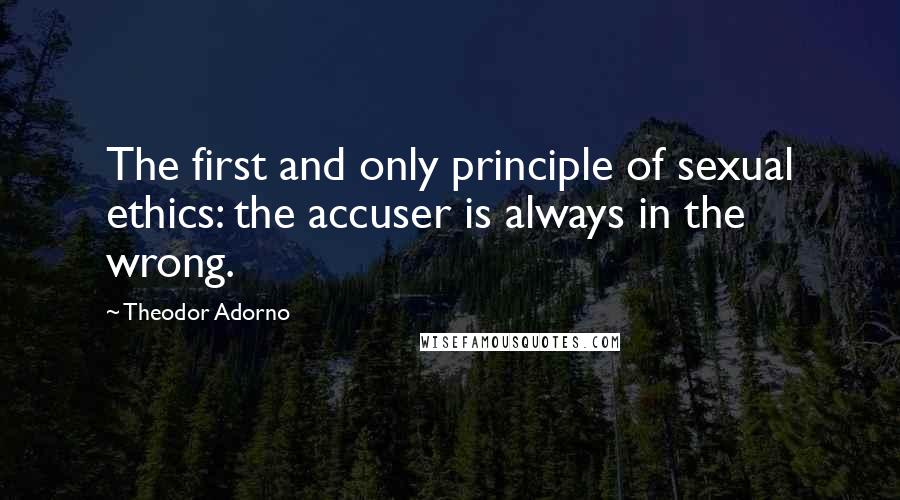 Theodor Adorno Quotes: The first and only principle of sexual ethics: the accuser is always in the wrong.