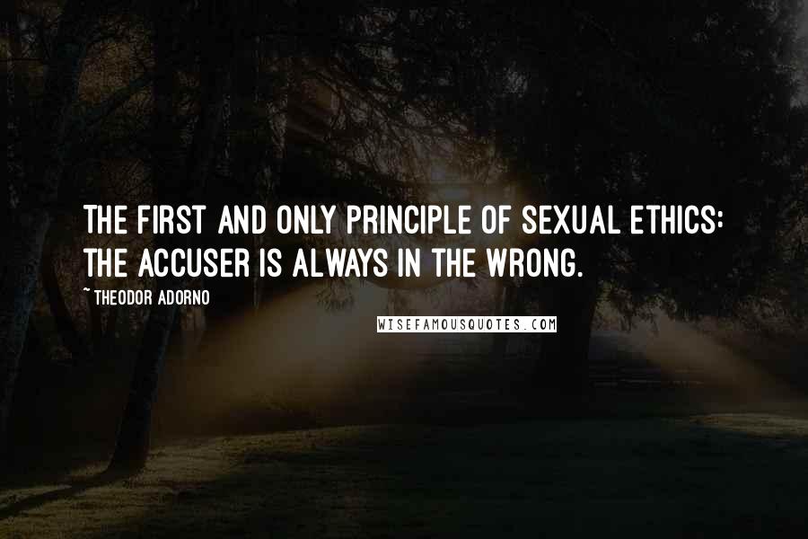 Theodor Adorno Quotes: The first and only principle of sexual ethics: the accuser is always in the wrong.