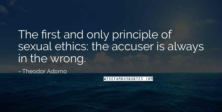 Theodor Adorno Quotes: The first and only principle of sexual ethics: the accuser is always in the wrong.