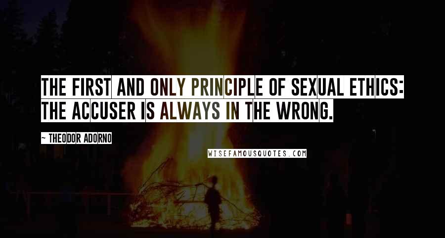 Theodor Adorno Quotes: The first and only principle of sexual ethics: the accuser is always in the wrong.