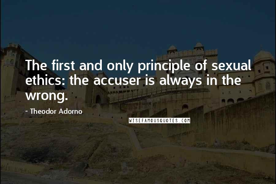 Theodor Adorno Quotes: The first and only principle of sexual ethics: the accuser is always in the wrong.