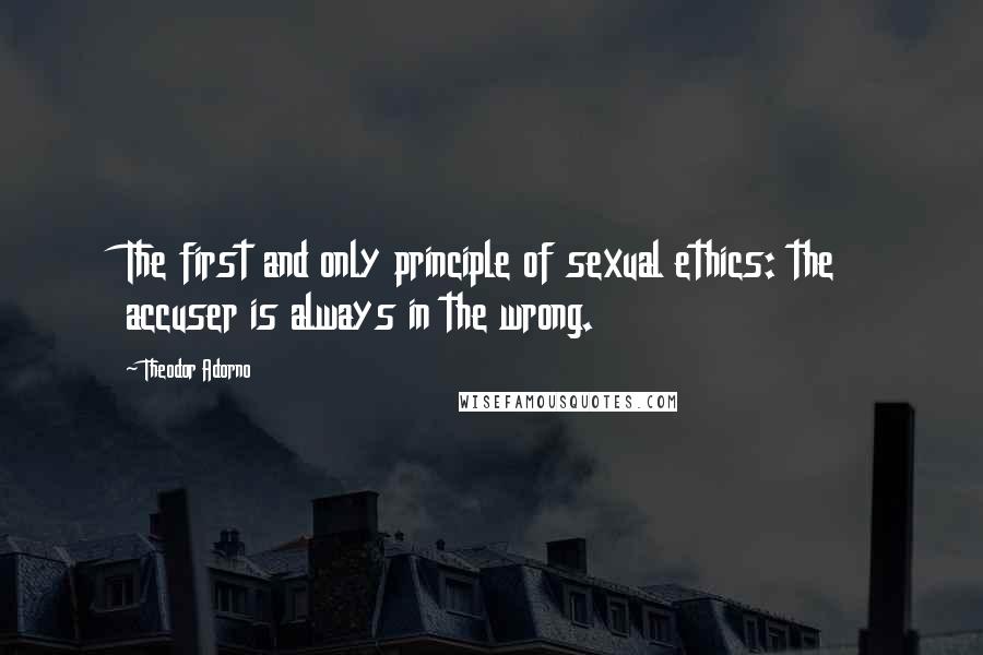 Theodor Adorno Quotes: The first and only principle of sexual ethics: the accuser is always in the wrong.