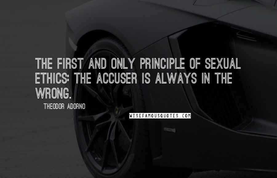 Theodor Adorno Quotes: The first and only principle of sexual ethics: the accuser is always in the wrong.