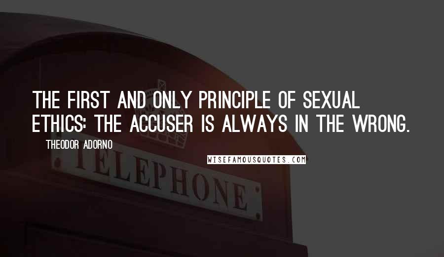 Theodor Adorno Quotes: The first and only principle of sexual ethics: the accuser is always in the wrong.