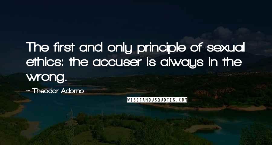 Theodor Adorno Quotes: The first and only principle of sexual ethics: the accuser is always in the wrong.