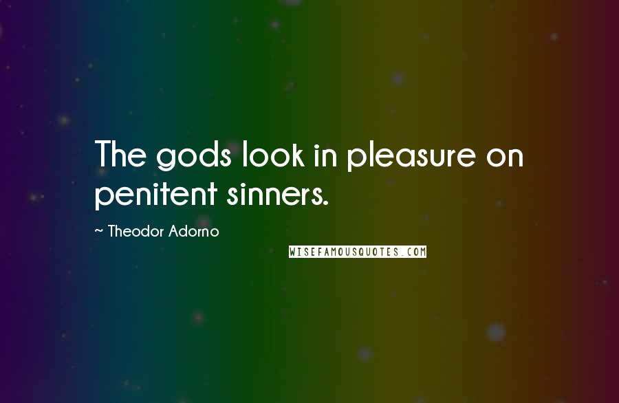 Theodor Adorno Quotes: The gods look in pleasure on penitent sinners.