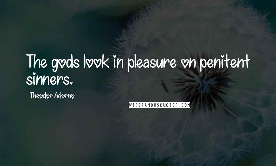 Theodor Adorno Quotes: The gods look in pleasure on penitent sinners.