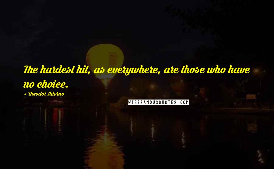 Theodor Adorno Quotes: The hardest hit, as everywhere, are those who have no choice.
