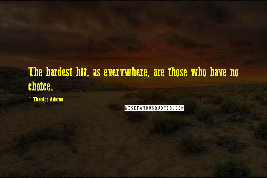 Theodor Adorno Quotes: The hardest hit, as everywhere, are those who have no choice.