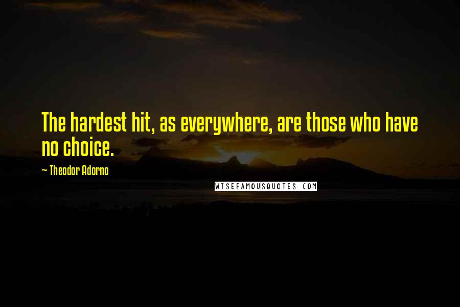 Theodor Adorno Quotes: The hardest hit, as everywhere, are those who have no choice.