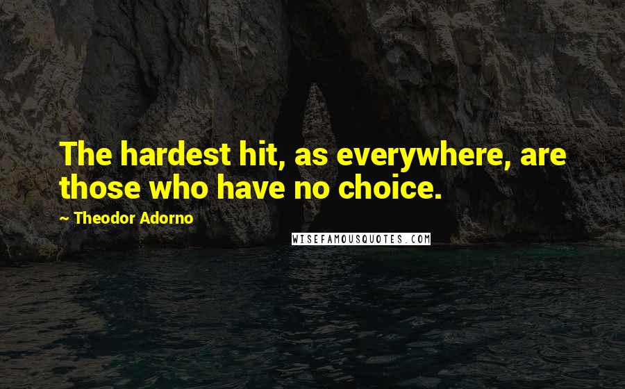 Theodor Adorno Quotes: The hardest hit, as everywhere, are those who have no choice.