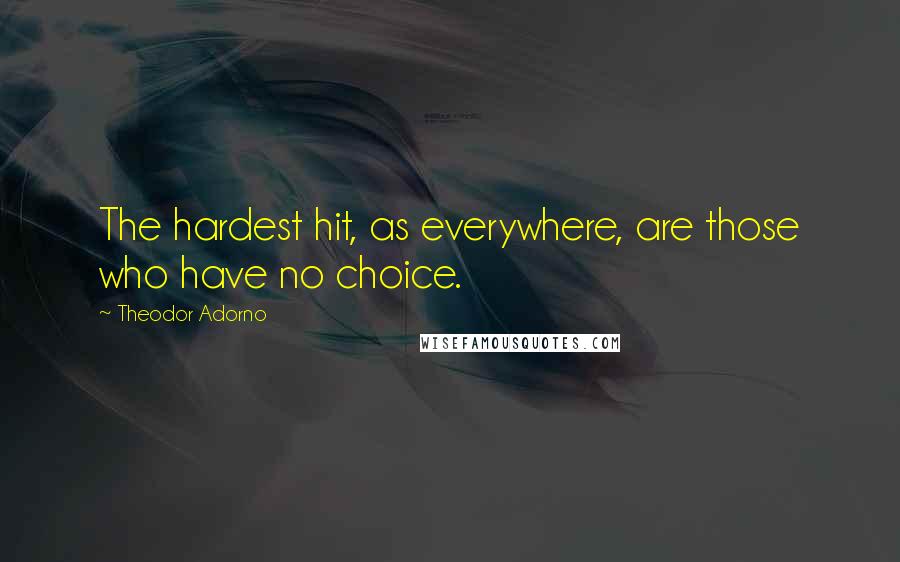 Theodor Adorno Quotes: The hardest hit, as everywhere, are those who have no choice.