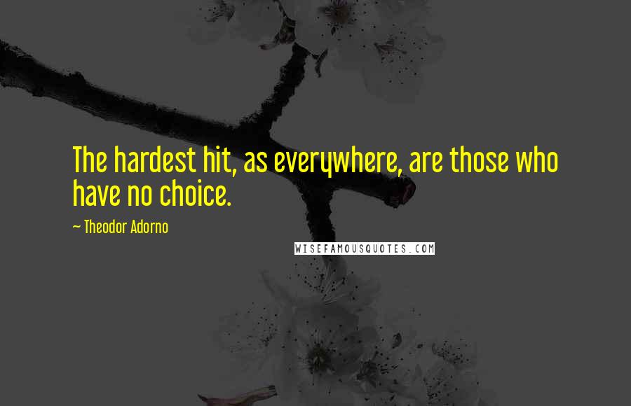 Theodor Adorno Quotes: The hardest hit, as everywhere, are those who have no choice.