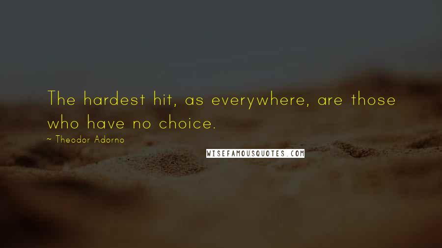 Theodor Adorno Quotes: The hardest hit, as everywhere, are those who have no choice.